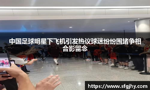 中国足球明星下飞机引发热议球迷纷纷围堵争相合影留念