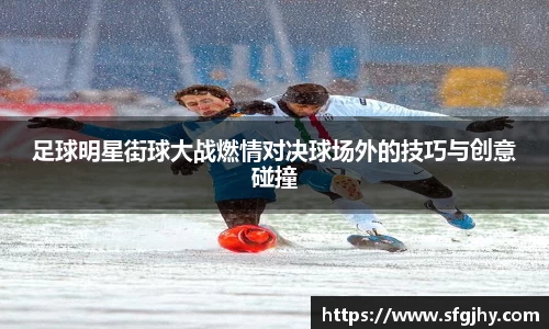 足球明星街球大战燃情对决球场外的技巧与创意碰撞